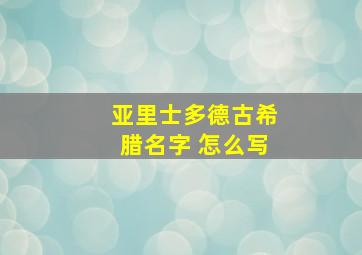 亚里士多德古希腊名字 怎么写